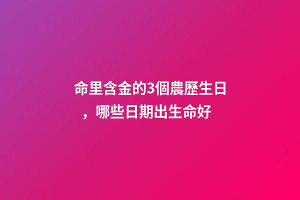 命里含金的3個農歷生日，哪些日期出生命好